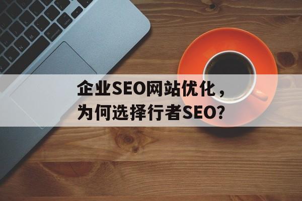 企业SEO网站优化,为何选择行者SEO? 企业SEO网站优化,为何选择行者SEO?