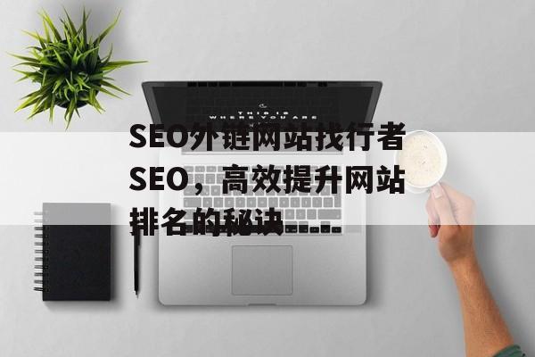 SEO外链网站找行者SEO,高效提升网站排名的秘诀 SEO外链网站找行者SEO,高效提升网站排名的秘诀