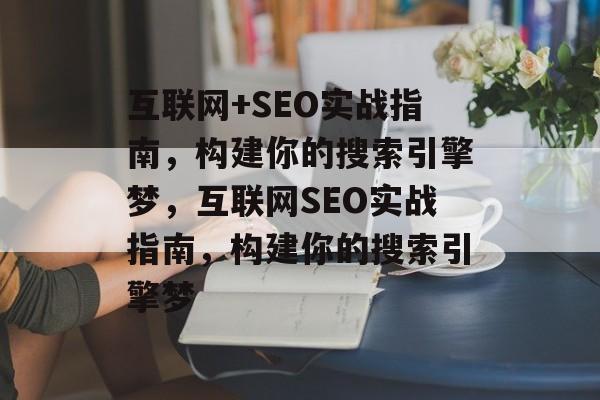 互联网+SEO实战指南,构建你的搜索引擎梦,互联网SEO实战指南,构建你的搜索引擎梦 互联网+SEO实战指南,构建你的搜索引擎梦,互联网SEO实战指南,构建你的搜索引擎梦
