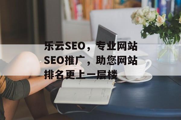 乐云SEO,专业网站SEO推广,助您网站排名更上一层楼 乐云SEO,专业网站SEO推广,助您网站排名更上一层楼