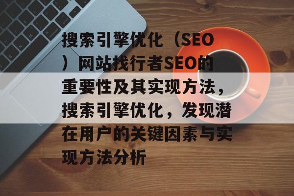 搜索引擎优化(SEO)网站找行者SEO的重要性及其实现方法,搜索引擎优化,发现潜在用户的关键因素与实现方法分析 搜索引擎优化(SEO)网站找行者SEO的重要性及其实现方法,搜索引擎优化,发现潜在用户的关键因素与实现方法分析
