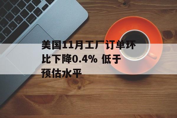 美国11月工厂订单环比下降0.4% 低于预估水平 美国11月工厂订单环比下降0.4% 低于预估水平