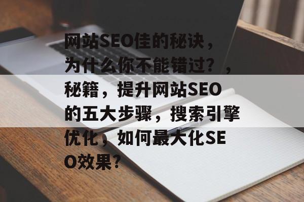 网站SEO佳的秘诀,为什么你不能错过?,秘籍,提升网站SEO的五大步骤,搜索引擎优化,如何最大化SEO效果? 网站SEO佳的秘诀,为什么你不能错过?,秘籍,提升网站SEO的五大步骤,搜索引擎优化,如何最大化SEO效果?