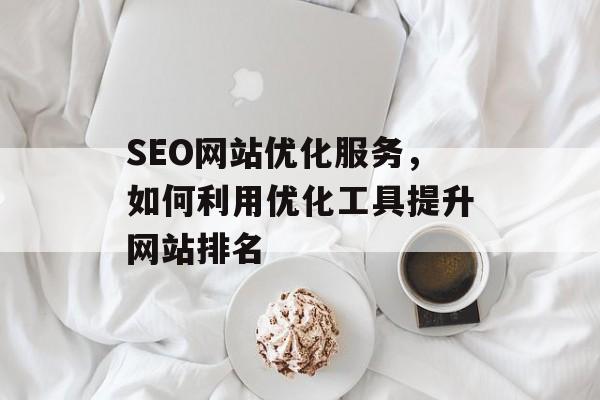 SEO网站优化服务,如何利用优化工具提升网站排名 SEO网站优化服务,如何利用优化工具提升网站排名