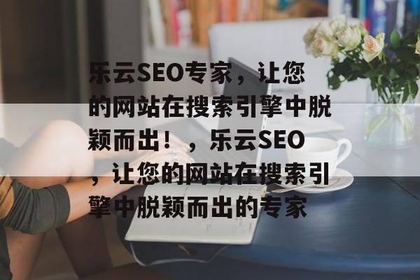 乐云SEO专家,让您的网站在搜索引擎中脱颖而出!,乐云SEO,让您的网站在搜索引擎中脱颖而出的专家 乐云SEO专家,让您的网站在搜索引擎中脱颖而出!,乐云SEO,让您的网站在搜索引擎中脱颖而出的专家