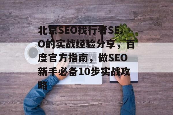 北京SEO找行者SEO的实战经验分享，百度官方指南，做SEO新手必备10步实战攻略