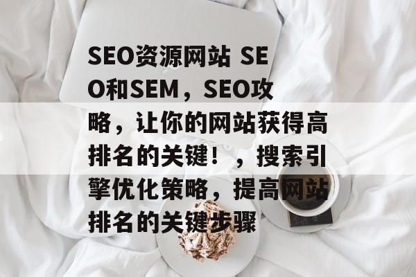 SEO资源网站 SEO和SEM,SEO攻略,让你的网站获得高排名的关键!,搜索引擎优化策略,提高网站排名的关键步骤 SEO资源网站 SEO和SEM,SEO攻略,让你的网站获得高排名的关键!,搜索引擎优化策略,提高网站排名的关键步骤