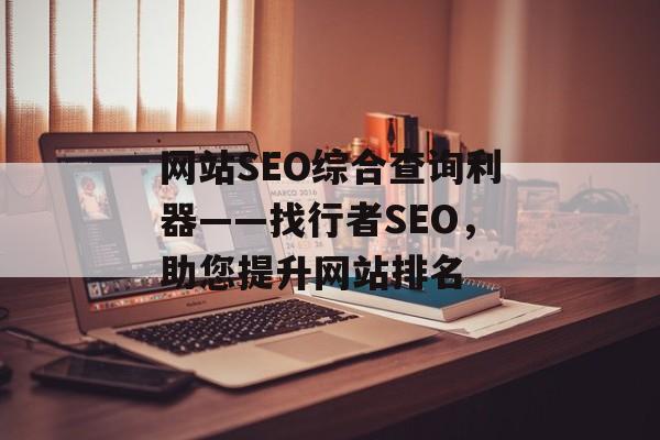 网站SEO综合查询利器——找行者SEO，助您提升网站排名