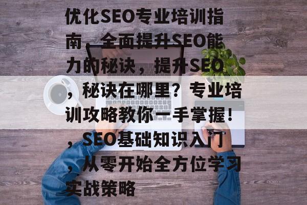 优化SEO专业培训指南，全面提升SEO能力的秘诀，提升SEO，秘诀在哪里？专业培训攻略教你一手掌握！，SEO基础知识入门，从零开始全方位学习实战策略