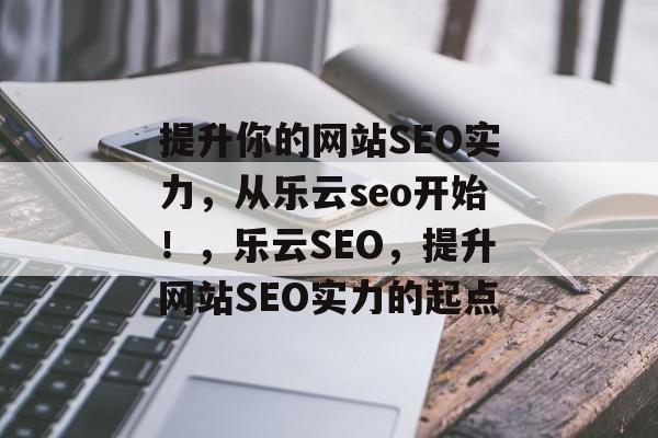 提升你的网站SEO实力,从乐云seo开始!,乐云SEO,提升网站SEO实力的起点 提升你的网站SEO实力,从乐云seo开始!,乐云SEO,提升网站SEO实力的起点