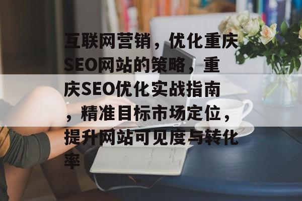 互联网营销,优化重庆SEO网站的策略,重庆SEO优化实战指南,精准目标市场定位,提升网站可见度与转化率 互联网营销,优化重庆SEO网站的策略,重庆SEO优化实战指南,精准目标市场定位,提升网站可见度与转化率