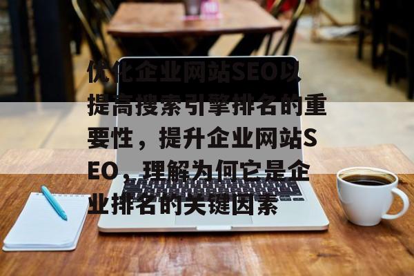 优化企业网站SEO以提高搜索引擎排名的重要性,提升企业网站SEO,理解为何它是企业排名的关键因素 优化企业网站SEO以提高搜索引擎排名的重要性,提升企业网站SEO,理解为何它是企业排名的关键因素