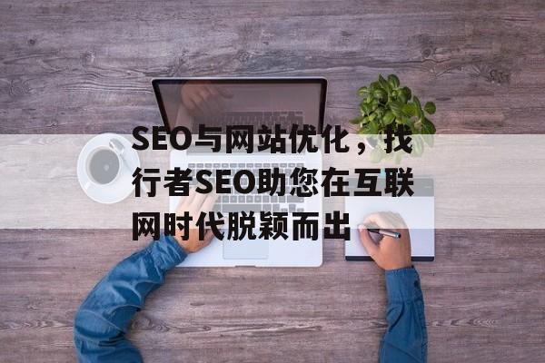 SEO与网站优化,找行者SEO助您在互联网时代脱颖而出 SEO与网站优化,找行者SEO助您在互联网时代脱颖而出