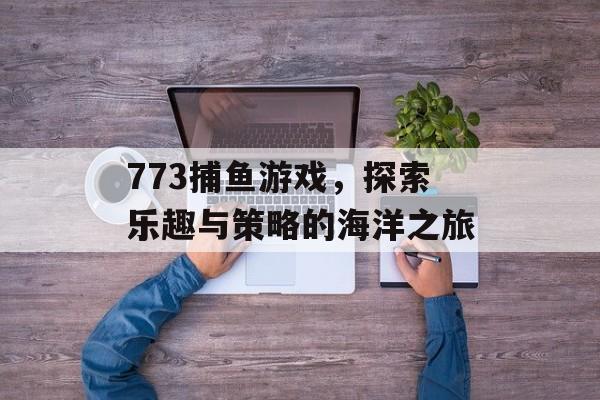 773捕鱼游戏,探索乐趣与策略的海洋之旅 773捕鱼游戏,探索乐趣与策略的海洋之旅