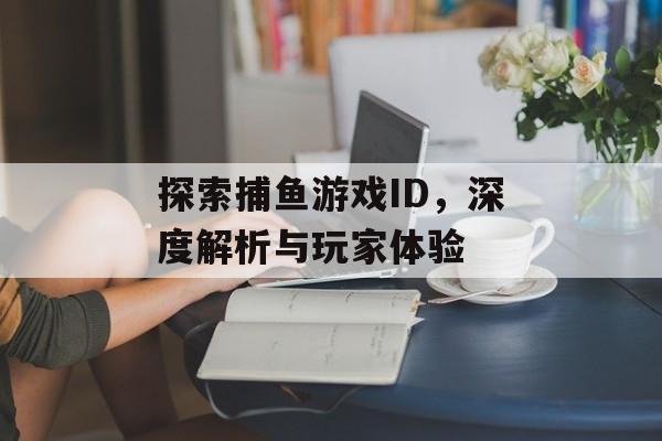 探索捕鱼游戏ID,深度解析与玩家体验 探索捕鱼游戏ID,深度解析与玩家体验