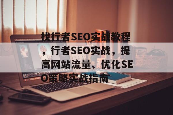 找行者SEO实战教程,行者SEO实战,提高网站流量、优化SEO策略实战指南 找行者SEO实战教程,行者SEO实战,提高网站流量、优化SEO策略实战指南