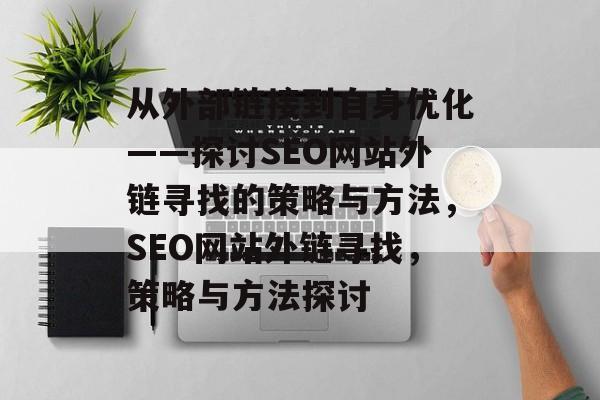 从外部链接到自身优化——探讨SEO网站外链寻找的策略与方法,SEO网站外链寻找,策略与方法探讨 从外部链接到自身优化——探讨SEO网站外链寻找的策略与方法,SEO网站外链寻找,策略与方法探讨