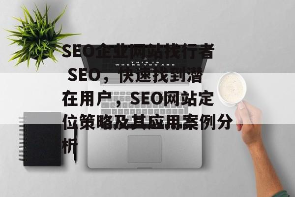 SEO企业网站找行者 SEO，快速找到潜在用户，SEO网站定位策略及其应用案例分析