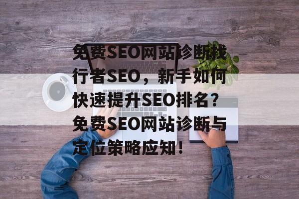 免费SEO网站诊断找行者SEO,新手如何快速提升SEO排名?免费SEO网站诊断与定位策略应知! 免费SEO网站诊断找行者SEO,新手如何快速提升SEO排名?免费SEO网站诊断与定位策略应知!
