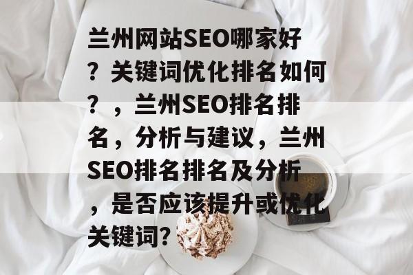 兰州网站SEO哪家好?关键词优化排名如何?,兰州SEO排名排名,分析与建议,兰州SEO排名排名及分析,是否应该提升或优化关键词? 兰州网站SEO哪家好?关键词优化排名如何?,兰州SEO排名排名,分析与建议,兰州SEO排名排名及分析,是否应该提升或优化关键词?