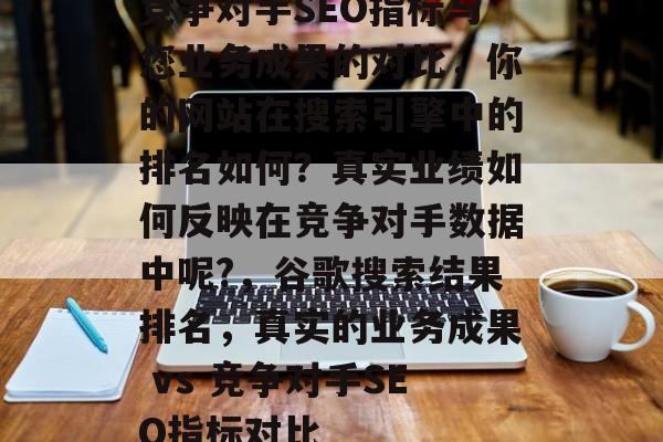 竞争对手SEO指标与您业务成果的对比,你的网站在搜索引擎中的排名如何?真实业绩如何反映在竞争对手数据中呢?,谷歌搜索结果排名,真实的业务成果 vs 竞争对手SEO指标对比 竞争对手SEO指标与您业务成果的对比,你的网站在搜索引擎中的排名如何?真实业绩如何反映在竞争对手数据中呢?,谷歌搜索结果排名,真实的业务成果 vs 竞争对手SEO指标对比