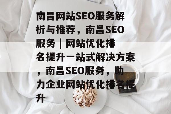 南昌网站SEO服务解析与推荐，南昌SEO服务 | 网站优化排名提升一站式解决方案，南昌SEO服务，助力企业网站优化排名提升