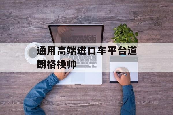通用高端进口车平台道朗格换帅 通用高端进口车平台道朗格换帅
