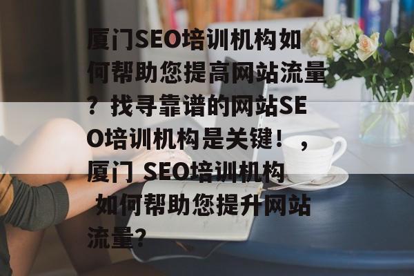 厦门SEO培训机构如何帮助您提高网站流量?找寻靠谱的网站SEO培训机构是关键!,厦门 SEO培训机构 如何帮助您提升网站流量? 厦门SEO培训机构如何帮助您提高网站流量?找寻靠谱的网站SEO培训机构是关键!,厦门 SEO培训机构 如何帮助您提升网站流量?