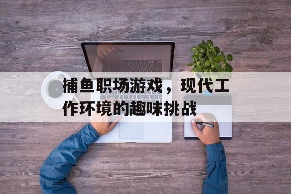 捕鱼职场游戏,现代工作环境的趣味挑战 捕鱼职场游戏,现代工作环境的趣味挑战