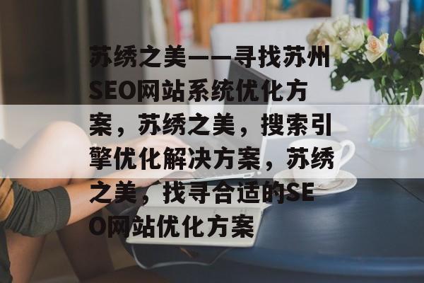 苏绣之美——寻找苏州SEO网站系统优化方案,苏绣之美,搜索引擎优化解决方案,苏绣之美,找寻合适的SEO网站优化方案 苏绣之美——寻找苏州SEO网站系统优化方案,苏绣之美,搜索引擎优化解决方案,苏绣之美,找寻合适的SEO网站优化方案