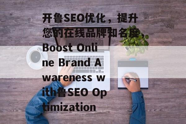 开鲁SEO优化,提升您的在线品牌知名度,Boost Online Brand Awareness with鲁SEO Optimization 开鲁SEO优化,提升您的在线品牌知名度,Boost Online Brand Awareness with鲁SEO Optimization
