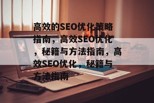 高效的SEO优化策略指南,高效SEO优化,秘籍与方法指南,高效SEO优化,秘籍与方法指南 高效的SEO优化策略指南,高效SEO优化,秘籍与方法指南,高效SEO优化,秘籍与方法指南