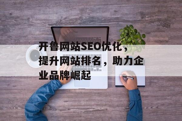 开鲁网站SEO优化,提升网站排名,助力企业品牌崛起 开鲁网站SEO优化,提升网站排名,助力企业品牌崛起