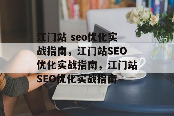 江门站 seo优化实战指南,江门站SEO优化实战指南,江门站SEO优化实战指南 江门站 seo优化实战指南,江门站SEO优化实战指南,江门站SEO优化实战指南