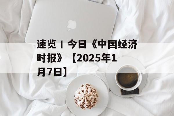 速览丨今日《中国经济时报》【2025年1月7日】