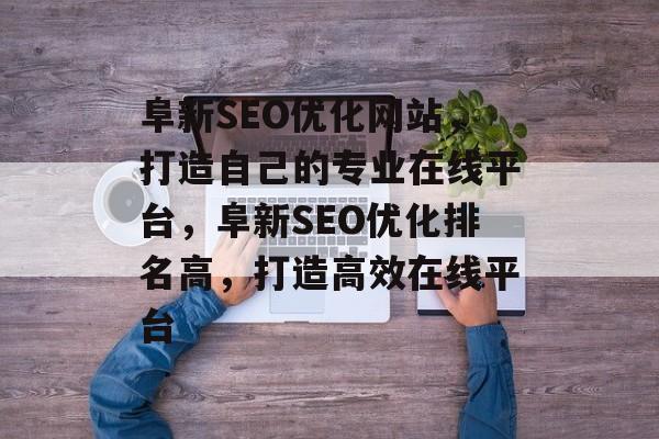 阜新SEO优化网站,打造自己的专业在线平台,阜新SEO优化排名高,打造高效在线平台 阜新SEO优化网站,打造自己的专业在线平台,阜新SEO优化排名高,打造高效在线平台