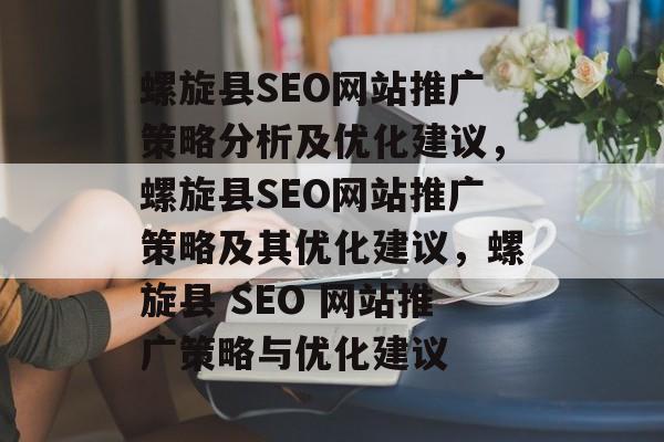 螺旋县SEO网站推广策略分析及优化建议，螺旋县SEO网站推广策略及其优化建议，螺旋县 SEO 网站推广策略与优化建议