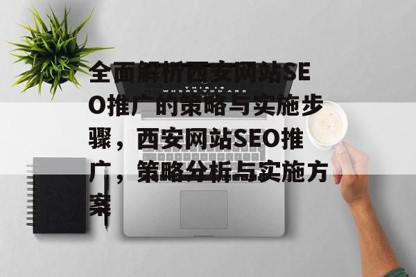 全面解析西安网站SEO推广的策略与实施步骤，西安网站SEO推广，策略分析与实施方案