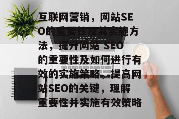互联网营销,网站SEO的重要性及其实施方法,提升网站 SEO的重要性及如何进行有效的实施策略,提高网站SEO的关键,理解重要性并实施有效策略 互联网营销,网站SEO的重要性及其实施方法,提升网站 SEO的重要性及如何进行有效的实施策略,提高网站SEO的关键,理解重要性并实施有效策略