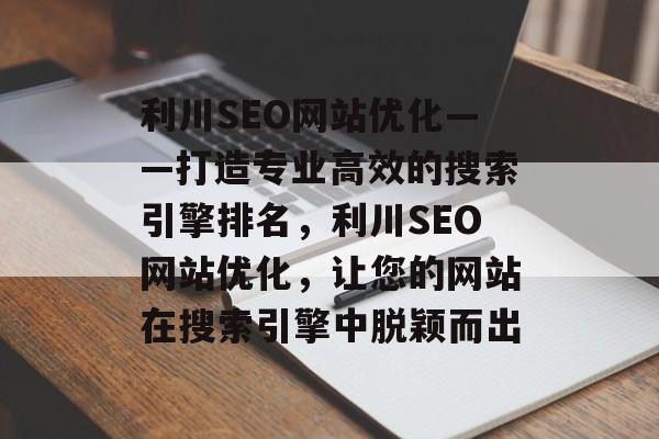 利川SEO网站优化——打造专业高效的搜索引擎排名,利川SEO网站优化,让您的网站在搜索引擎中脱颖而出 利川SEO网站优化——打造专业高效的搜索引擎排名,利川SEO网站优化,让您的网站在搜索引擎中脱颖而出