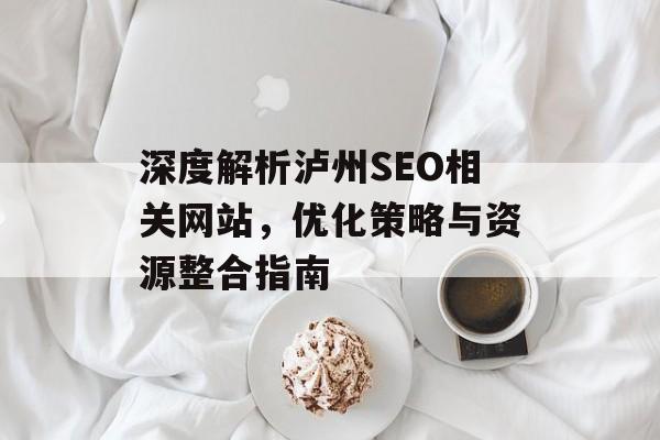 深度解析泸州SEO相关网站,优化策略与资源整合指南 深度解析泸州SEO相关网站,优化策略与资源整合指南