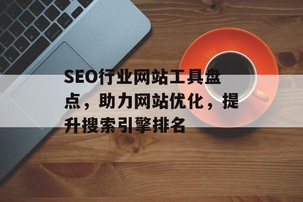 SEO行业网站工具盘点,助力网站优化,提升搜索引擎排名 SEO行业网站工具盘点,助力网站优化,提升搜索引擎排名