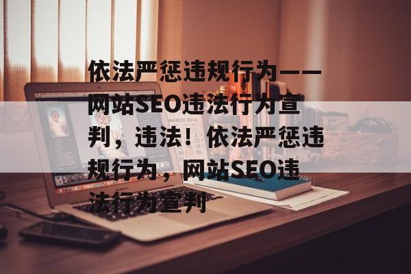 依法严惩违规行为——网站SEO违法行为宣判,违法!依法严惩违规行为,网站SEO违法行为宣判 依法严惩违规行为——网站SEO违法行为宣判,违法!依法严惩违规行为,网站SEO违法行为宣判