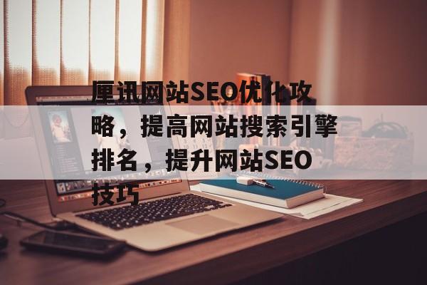 厘讯网站SEO优化攻略,提高网站搜索引擎排名,提升网站SEO技巧 厘讯网站SEO优化攻略,提高网站搜索引擎排名,提升网站SEO技巧