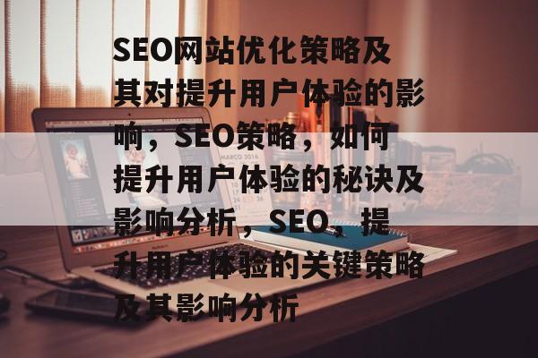 SEO网站优化策略及其对提升用户体验的影响,SEO策略,如何提升用户体验的秘诀及影响分析,SEO,提升用户体验的关键策略及其影响分析 SEO网站优化策略及其对提升用户体验的影响,SEO策略,如何提升用户体验的秘诀及影响分析,SEO,提升用户体验的关键策略及其影响分析