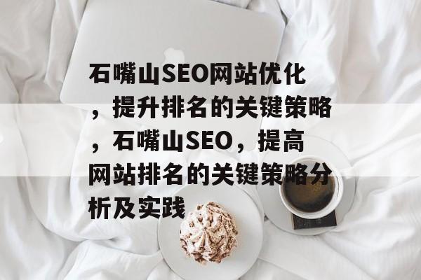 石嘴山SEO网站优化，提升排名的关键策略，石嘴山SEO，提高网站排名的关键策略分析及实践