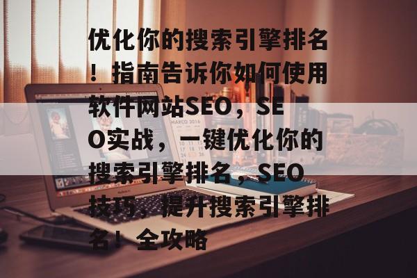 优化你的搜索引擎排名!指南告诉你如何使用软件网站SEO,SEO实战,一键优化你的搜索引擎排名,SEO技巧,提升搜索引擎排名!全攻略 优化你的搜索引擎排名!指南告诉你如何使用软件网站SEO,SEO实战,一键优化你的搜索引擎排名,SEO技巧,提升搜索引擎排名!全攻略