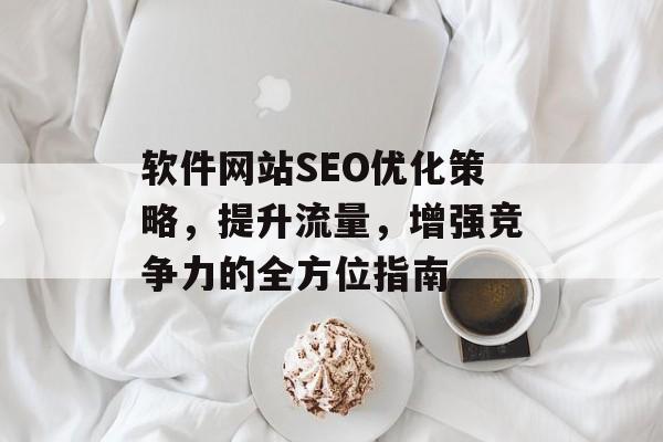 软件网站SEO优化策略,提升流量,增强竞争力的全方位指南 软件网站SEO优化策略,提升流量,增强竞争力的全方位指南
