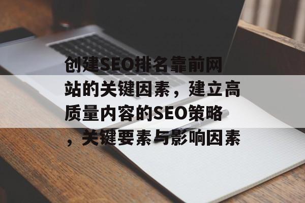 创建SEO排名靠前网站的关键因素,建立高质量内容的SEO策略,关键要素与影响因素 创建SEO排名靠前网站的关键因素,建立高质量内容的SEO策略,关键要素与影响因素
