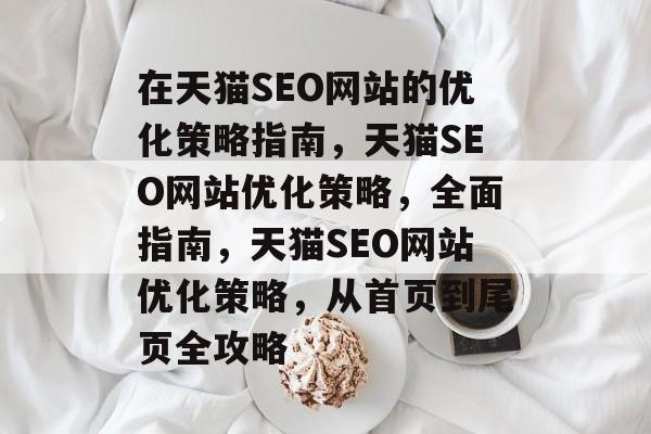在天猫SEO网站的优化策略指南，天猫SEO网站优化策略，全面指南，天猫SEO网站优化策略，从首页到尾页全攻略